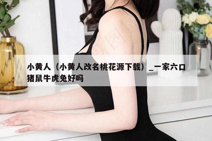 小黄人（小黄人改名桃花源下载）_一家六口猪鼠牛虎兔好吗